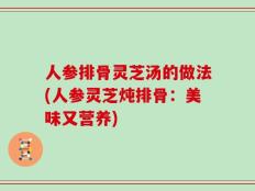 人参排骨灵芝汤的做法(人参灵芝炖排骨：美味又营养)