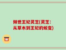 倾世王妃灵芝(灵芝：从草木到王妃的蜕变)