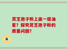 灵芝孢子粉上面一层油星？探究灵芝孢子粉的质量问题？