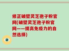 修正破壁灵芝孢子粉官网(破壁灵芝孢子粉官网——提高免疫力的自然选择)