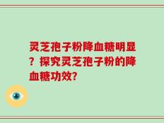 灵芝孢子粉降血糖明显？探究灵芝孢子粉的降血糖功效？