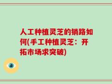 人工种植灵芝的销路如何(手工种植灵芝：开拓市场求突破)