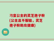 刁蛮公主的灵芝孢子粉(公主且不服输，灵芝孢子粉助攻健康)