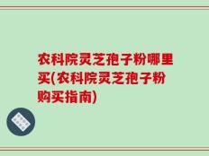 农科院灵芝孢子粉哪里买(农科院灵芝孢子粉购买指南)