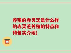 养殖的赤灵芝是什么样的赤灵芝养殖的特点和特色实介绍)