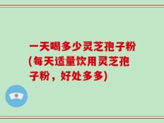 一天喝多少灵芝孢子粉(每天适量饮用灵芝孢子粉，好处多多)