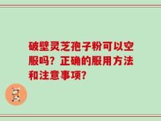 破壁灵芝孢子粉可以空服吗？正确的服用方法和注意事项？