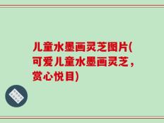儿童水墨画灵芝图片(可爱儿童水墨画灵芝，赏心悦目)