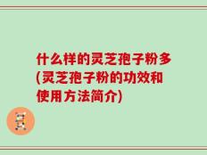 什么样的灵芝孢子粉多(灵芝孢子粉的功效和使用方法简介)