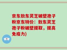京东敖东灵芝破壁孢子粉京东特价：敖东灵芝孢子粉破壁提取，提高免疫力)