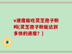 v速度能吃灵芝孢子粉吗(灵芝孢子粉能达到多快的速度？)