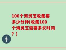 100个海灵芝收集要多少分钟(收集100个海灵芝需要多长时间？)