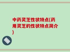 中药灵芝性状特点(药用灵芝的性状特点简介)