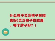 什么牌子灵芝孢子粉胶囊好(灵芝孢子粉胶囊，哪个牌子好？)