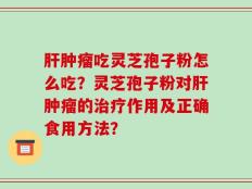 肝肿瘤吃灵芝孢子粉怎么吃？灵芝孢子粉对肝肿瘤的治疗作用及正确食用方法？