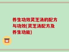 养生功效灵芝汤的配方与功效(灵芝汤配方及养生功能)