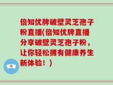 倍知优牌破壁灵芝孢子粉直播(倍知优牌直播分享破壁灵芝孢子粉，让你轻松拥有健康养生新体验！)