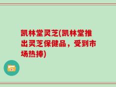 凯林堂灵芝(凯林堂推出灵芝保健品，受到市场热捧)