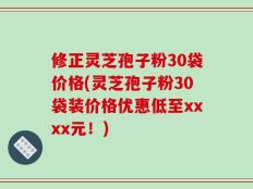 修正灵芝孢子粉30袋价格(灵芝孢子粉30袋装价格优惠低至xxxx元！)