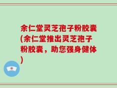 余仁堂灵芝孢子粉胶囊(余仁堂推出灵芝孢子粉胶囊，助您强身健体)