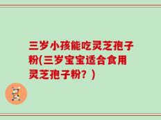 三岁小孩能吃灵芝孢子粉(三岁宝宝适合食用灵芝孢子粉？)