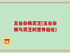 五谷杂粮灵芝(五谷杂粮与灵芝的营养益处)