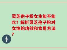 灵芝孢子粉女生能不能吃？解析灵芝孢子粉对女性的功效和食用方法？