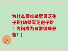 为什么要吃破壁灵芝孢子粉(破壁灵芝孢子粉：为何成为日常健康必备？)