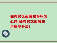 仙牌灵芝面膜推荐吗怎么样(仙牌灵芝面膜使用感受分享)