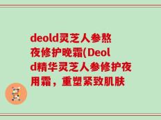 deold灵芝人参熬夜修护晚霜(Deold精华灵芝人参修护夜用霜，重塑紧致肌肤