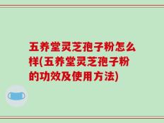 五养堂灵芝孢子粉怎么样(五养堂灵芝孢子粉的功效及使用方法)