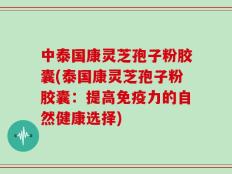 中泰国康灵芝孢子粉胶囊(泰国康灵芝孢子粉胶囊：提高免疫力的自然健康选择)