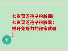 七彩灵芝孢子粉胶囊(七彩灵芝孢子粉胶囊：提升免疫力的秘密武器)