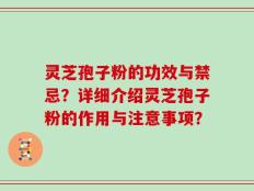 灵芝孢子粉的功效与禁忌？详细介绍灵芝孢子粉的作用与注意事项？