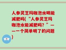 人参灵芝玛咖泡水喝能减肥吗(“人参灵芝玛咖泡水能减肥吗？”——一个简单明了的问题)