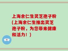 上海余仁生灵芝孢子粉(上海余仁生推出灵芝孢子粉，为您带来健康和活力！)