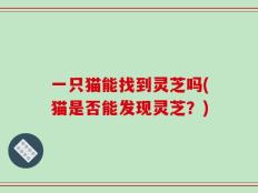 一只猫能找到灵芝吗(猫是否能发现灵芝？)