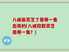 八戒偷灵芝了是哪一集出现的(八戒窃取灵芝是哪一集？)