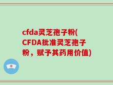 cfda灵芝孢子粉(CFDA批准灵芝孢子粉，赋予其药用价值)