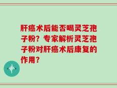 肝癌术后能否喝灵芝孢子粉？专家解析灵芝孢子粉对肝癌术后康复的作用？