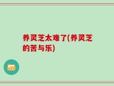 养灵芝太难了(养灵芝的苦与乐)