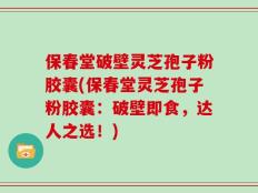 保春堂破壁灵芝孢子粉胶囊(保春堂灵芝孢子粉胶囊：破壁即食，达人之选！)