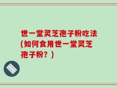 世一堂灵芝孢子粉吃法(如何食用世一堂灵芝孢子粉？)