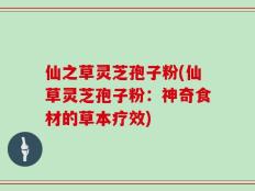 仙之草灵芝孢子粉(仙草灵芝孢子粉：神奇食材的草本疗效)