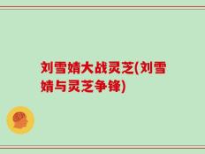 刘雪婧大战灵芝(刘雪婧与灵芝争锋)