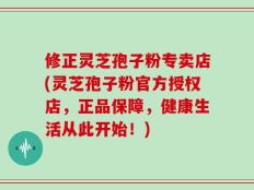 修正灵芝孢子粉专卖店(灵芝孢子粉官方授权店，正品保障，健康生活从此开始！)
