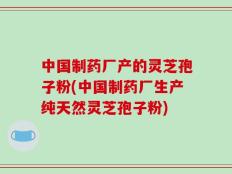 中国制药厂产的灵芝孢子粉(中国制药厂生产纯天然灵芝孢子粉)