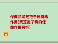 保健品灵芝孢子粉有啥作用(灵芝孢子粉的保健作用解析)
