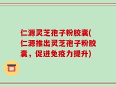 仁源灵芝孢子粉胶囊(仁源推出灵芝孢子粉胶囊，促进免疫力提升)