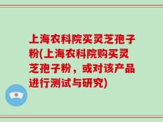 上海农科院买灵芝孢子粉(上海农科院购买灵芝孢子粉，或对该产品进行测试与研究)